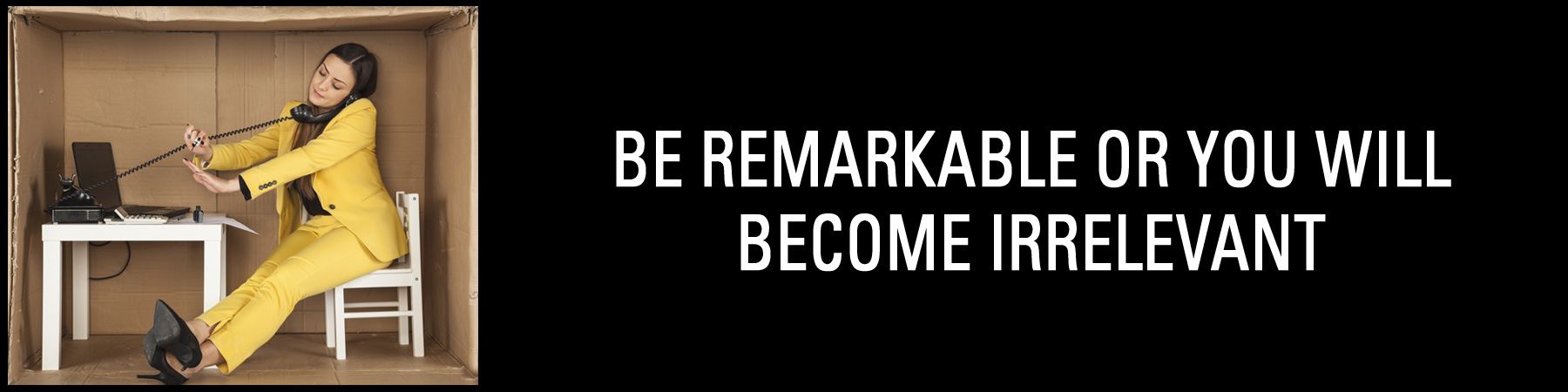 BE REMARKABLE OR YOU WILL BECOME IRRELEVANT